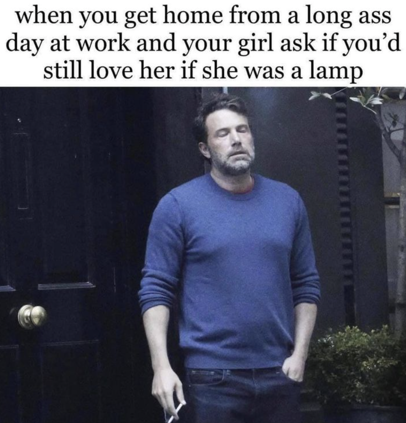 when you get home from a long ass day at work and your girl ask if you'd still love her if she was a lamp